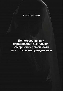 Стрекалина Дарья - Психотерапия при переживании выкидыша, замершей беременности или потере новорожденного