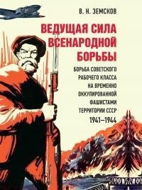 Земсков Виктор - Ведущая сила всенародной борьбы. Борьба советского рабочего класса на временно оккупированной фашистами территории СССР, 1941–1944