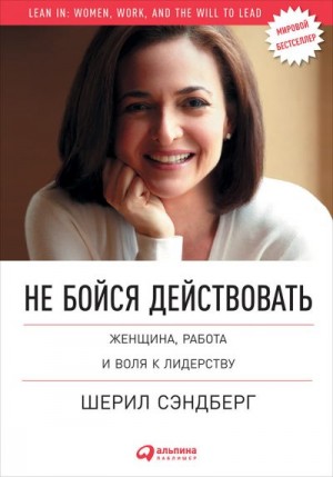 Сэндберг Шерил, Сковелл Нелл - Не бойся действовать. Женщина, работа и воля к лидерству