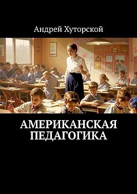Хуторской Андрей - Американская педагогика