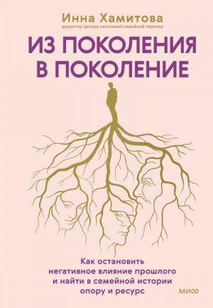 Хамитова Инна - Из поколения в поколение. Как остановить негативное влияние прошлого и найти в семейной истории опору и ресурс