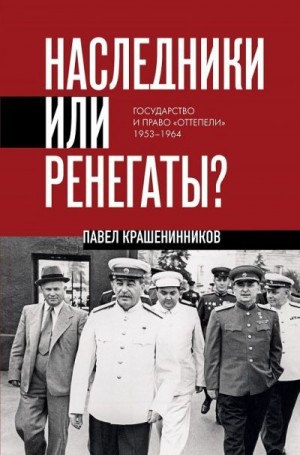 Крашенинников Павел - Наследники или ренегаты. Государство и право «оттепели» 1953-1964