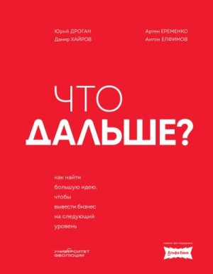 Дроган Юрий, Еременко Артем, Елфимов Антон, Хайров Дамир - Что дальше? Как найти большую идею, чтобы вывести бизнес на следующий уровень