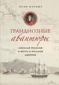 Мэтьюз Оуэн - Грандиозные авантюры. Николай Резанов и мечта о Русской Америке