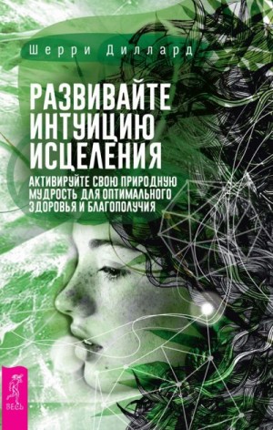 Диллард Шерри - Развивайте интуицию исцеления: активируйте природную мудрость для оптимального здоровья и благополучия