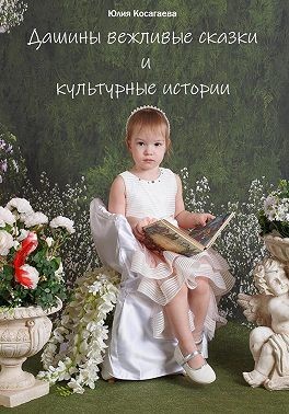 Косагаева Юлия - Дашины вежливые сказки и культурные истории