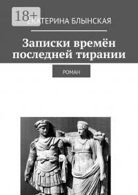Блынская Екатерина - Записки времён последней тирании. Роман