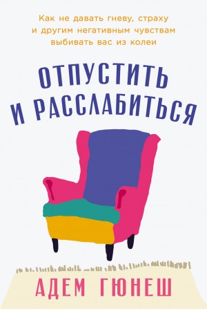 Гюнеш Адем - Отпустить и расслабиться: Как не давать гневу, страху и другим негативным чувствам выбивать вас из колеи