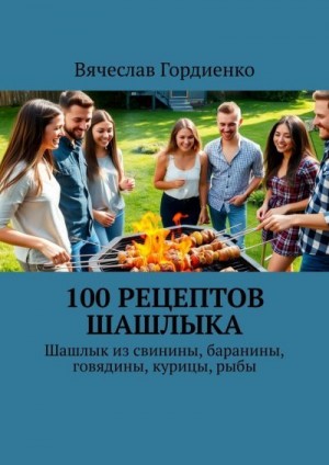 Гордиенко Вячеслав - 100 рецептов шашлыка. Шашлык из свинины, баранины, говядины, курицы, рыбы