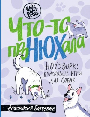 Бахчеван Анастасия - Что-то проНЮХала. Ноузворк: поисковые игры для собак