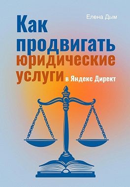Дым Елена - Как продвигать юридические услуги в Яндекс Директ: Практическое руководство