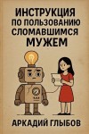 Глыбов Аркадий - Инструкция по пользованию сломавшимся мужем