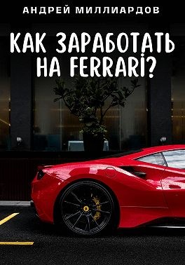Миллиардов Андрей - Как заработать на Ferrari?