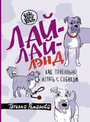 Романова Татьяна - Лай-Лай Лэнд. Как правильно играть с собакой