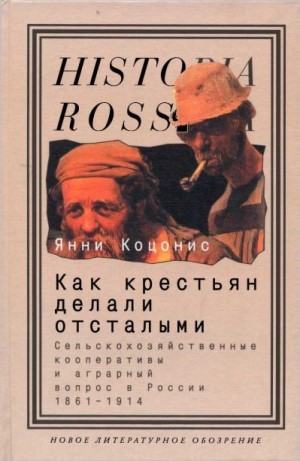 Коцонис Янни - Как крестьян делали отсталыми: Сельскохозяйственные кооперативы и аграрный вопрос в России 1861–1914