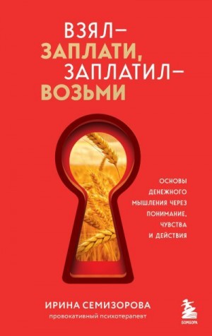 Семизорова Ирина - Взял – заплати, заплатил – возьми. Основы денежного мышления через понимание, чувства и действия