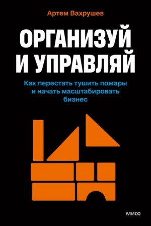 Вахрушев Артем - Организуй и управляй. Как перестать тушить пожары и начать масштабировать бизнес