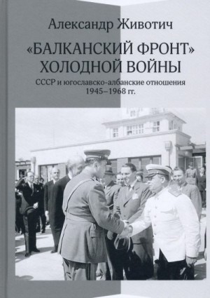 Животич Александр - «Балканский фронт» холодной войны: СССР и югославско-албанские отношения. 1945-1968 гг.