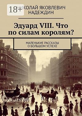 Надеждин Николай - Эдуард VIII. Что по силам королям? Маленькие рассказы о большом успехе