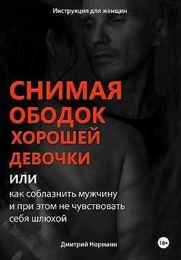 Норманн Дмитрий - Снимая ободок хорошей девочки, или Как соблазнить мужчину и при этом не чувствовать себя шлюхой