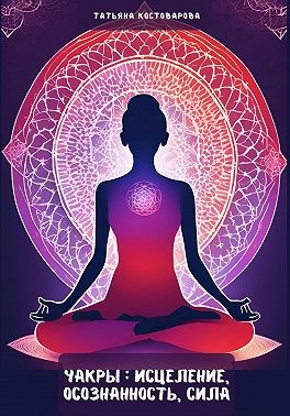 Костоварова Татьяна - Чакры: Исцеление, осознанность сила