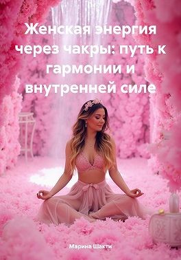 Шакти Марина - Женская энергия через чакры: путь к гармонии и внутренней силе