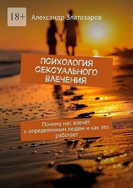 Златозаров Александр - Психология сексуального влечения. Почему нас влечёт к определенным людям и как это работает