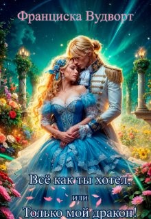 Вудворт Франциска - Всё как ты хотел, или Только мой дракон!