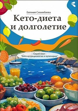 Сихимбаева Евгения - Кето-диета и долголетие. Серия книг «Боги нутрициологии и кулинарии»