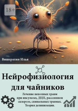 Вишератин Илья - Нейрофизиология для чайников. Лечение неполных травм при инсультах, ДЦП, рассеянном склерозе, спинальных травмах. Теория делинизации