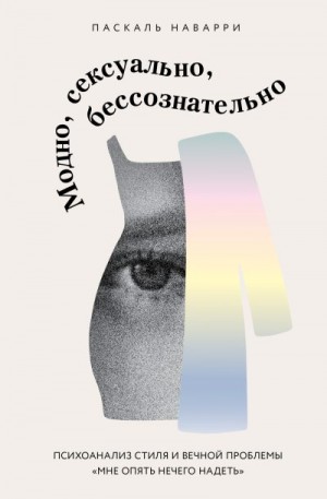 Наварри Паскаль - Модно, сексуально, бессознательно. Психоанализ стиля и вечной проблемы «мне опять нечего надеть»