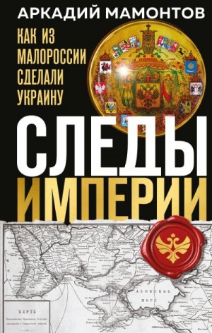 Мамонтов Аркадий - Следы Империи. Как из Малороссии сделали Украину