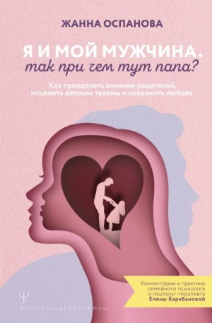 Оспанова Жанна - Я и мой мужчина. Так при чем тут папа? Как преодолеть влияние родителей, исцелить детские травмы и сохранить любовь