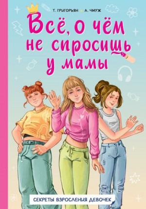 Чмуж Александра, Григорьян Татьяна - Всё, о чём не спросишь у мамы. Секреты взросления девочек