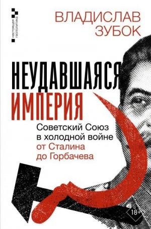 Зубок Владислав - Неудавшаяся империя. Советский Союз в холодной войне от Сталина до Горбачева