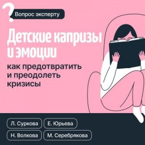 Серебрякова Мария, Суркова Лариса, Юрьева Екатерина, Волкова Наталья - Детские капризы и эмоции. Как предотвратить и преодолеть кризисы