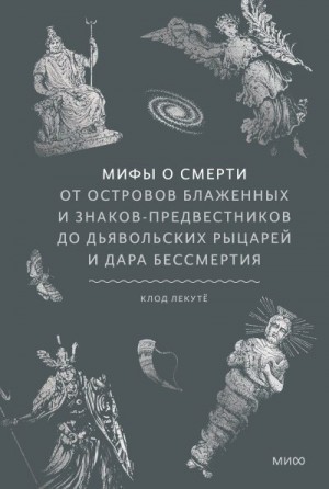 Лекутё Клод - Мифы о смерти. От островов блаженных и знаков-предвестников до дьявольских рыцарей и дара бессмертия