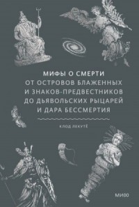 Мифы о смерти. От островов блаженных и знаков-предвестников до дьявольских рыцарей и дара бессмертия