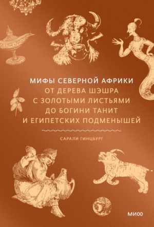 Гинцбург Сарали - Мифы Северной Африки. От дерева Шэшра с золотыми листьями до богини Танит и египетских подменышей