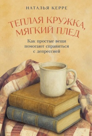 Керре Наталья - Теплая кружка, мягкий плед: Как простые вещи помогают справиться с депрессией