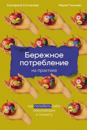 Колчанова Екатерина, Гельман Мария - Бережное потребление на практике: Как полюбить себя, окружающих и планету