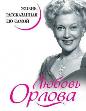 Орлова Любовь - Любовь Орлова. Жизнь, рассказанная ею самой