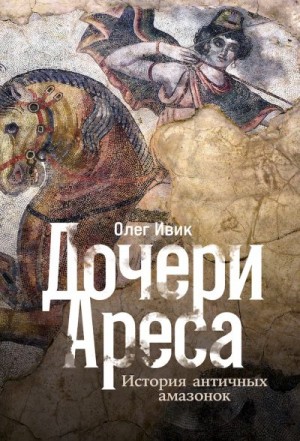 Ивик Олег - Дочери Ареса. История античных амазонок