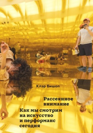 Бишоп Клэр - Рассеянное внимание. Как мы смотрим на искусство и перформанс сегодня