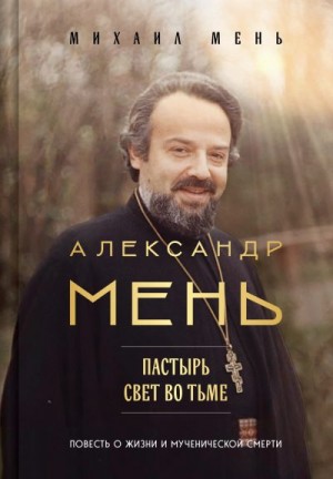 Мень Михаил - Александр Мень. Пастырь. Свет во тьме. Повесть о жизни и мученической смерти