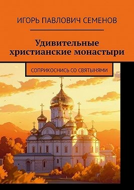 Семёнов Игорь Павлович - Удивительные христианские монастыри. Соприкоснись со святынями