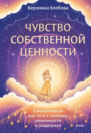 Хлебова Вероника - Чувство собственной ценности. Самоценность как путь к свободе, уверенности и поддержке