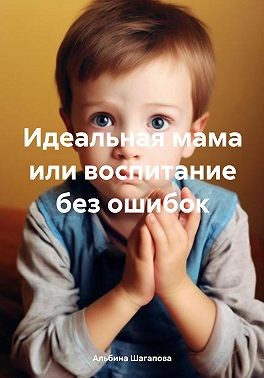 Шагапова Альбина - Идеальная мама, или Воспитание без ошибок