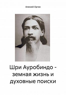 Орган Алексей - Шри Ауробиндо – земная жизнь и духовные поиски