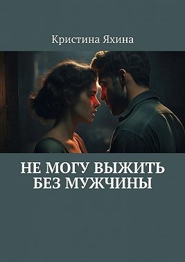 Яхина Кристина - Не могу выжить без мужчины
